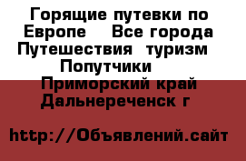 Горящие путевки по Европе! - Все города Путешествия, туризм » Попутчики   . Приморский край,Дальнереченск г.